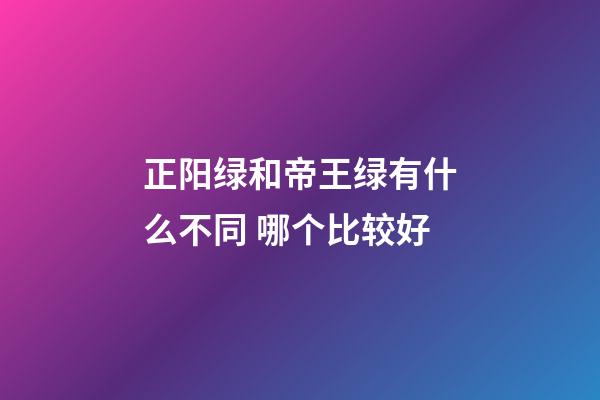 正阳绿和帝王绿有什么不同 哪个比较好